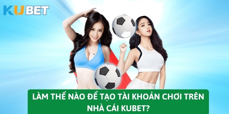 Làm thế nào để tạo tài khoản chơi trên nhà cái KUBET?